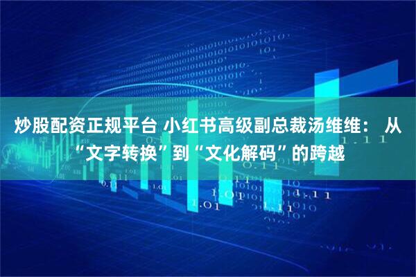 炒股配资正规平台 小红书高级副总裁汤维维： 从“文字转换”到“文化解码”的跨越