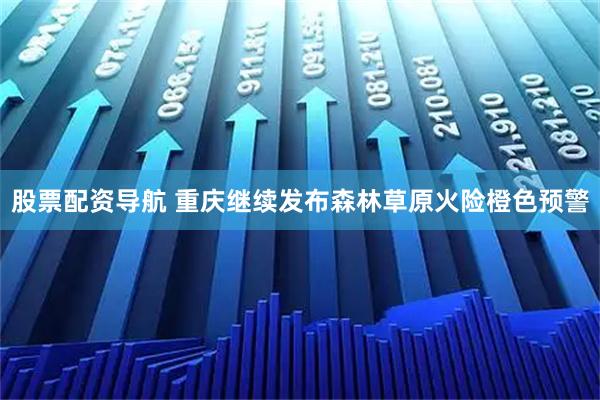 股票配资导航 重庆继续发布森林草原火险橙色预警