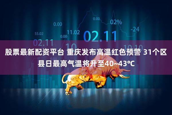 股票最新配资平台 重庆发布高温红色预警 31个区县日最高气温将升至40~43℃