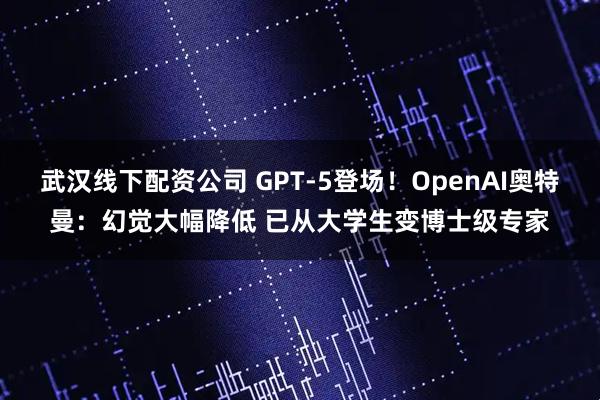 武汉线下配资公司 GPT-5登场！OpenAI奥特曼：幻觉大幅降低 已从大学生变博士级专家