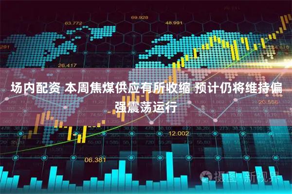 场内配资 本周焦煤供应有所收缩 预计仍将维持偏强震荡运行