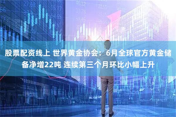 股票配资线上 世界黄金协会：6月全球官方黄金储备净增22吨 连续第三个月环比小幅上升
