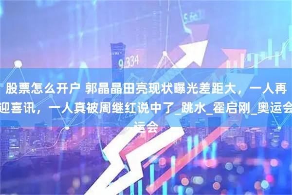 股票怎么开户 郭晶晶田亮现状曝光差距大，一人再迎喜讯，一人真被周继红说中了_跳水_霍启刚_奥运会