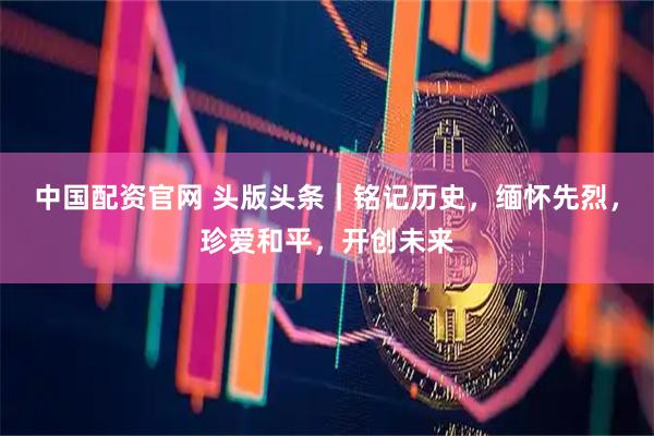 中国配资官网 头版头条｜铭记历史，缅怀先烈，珍爱和平，开创未来